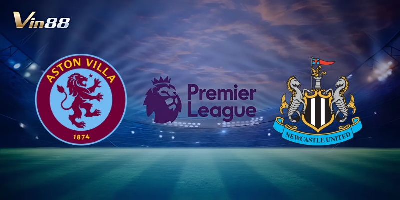 Thông Tin Trận Đấu Giữa Aston Villa Vs Newcastle United – Ngoại Hạng Anh
