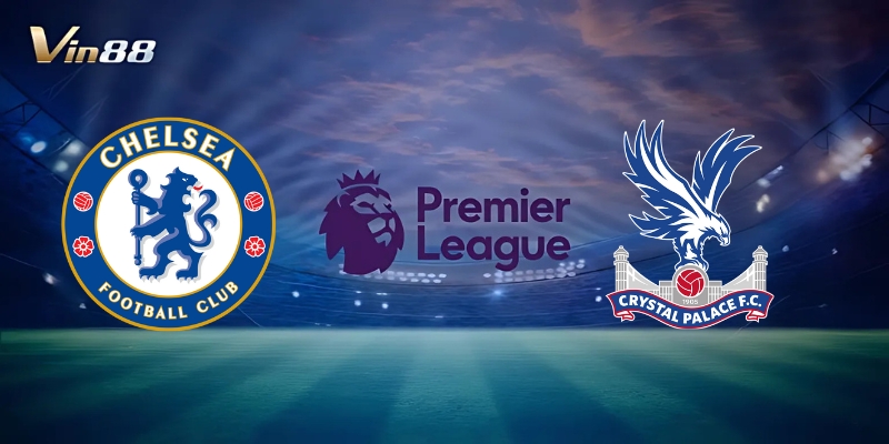 Thông Tin Trận Đấu Giữa Chelsea Vs Crystal Palace – Ngoại Hạng Anh
