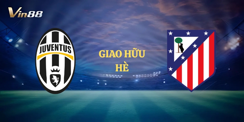 Thông Tin Trận Đấu Giữa Juventus vs Atlético Madrid – Giao Hữu Hè